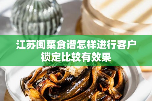 江苏闽菜食谱怎样进行客户锁定比较有效果