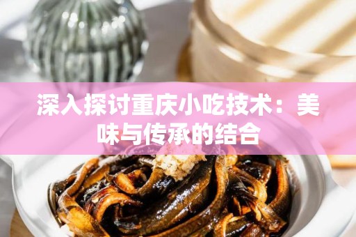 深入探讨重庆小吃技术：美味与传承的结合