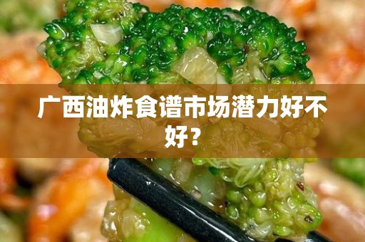 广西油炸食谱市场潜力好不好？