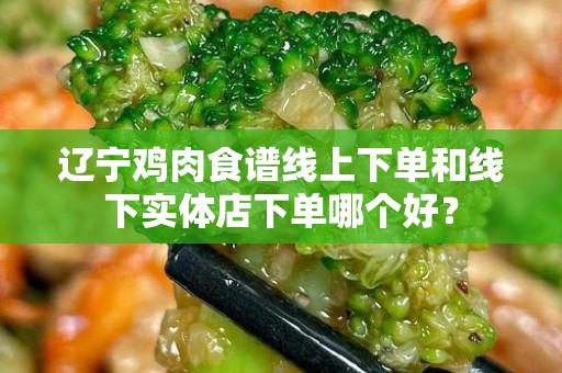 辽宁鸡肉食谱线上下单和线下实体店下单哪个好？
