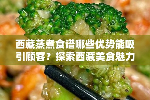 西藏蒸煮食谱哪些优势能吸引顾客？探索西藏美食魅力