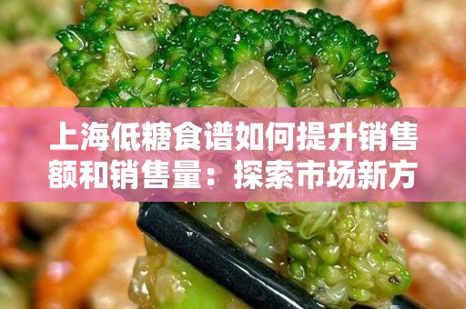 上海低糖食谱如何提升销售额和销售量：探索市场新方向