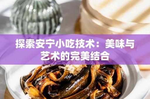 探索安宁小吃技术：美味与艺术的完美结合