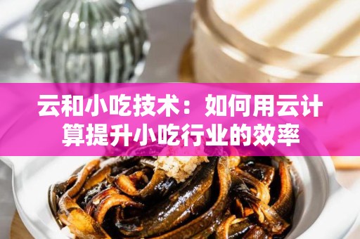 云和小吃技术：如何用云计算提升小吃行业的效率