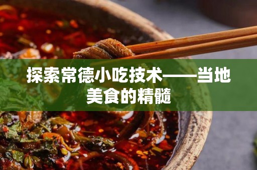 探索常德小吃技术——当地美食的精髓
