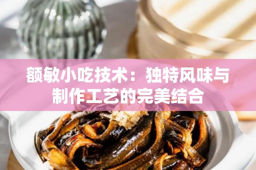 额敏小吃技术：独特风味与制作工艺的完美结合