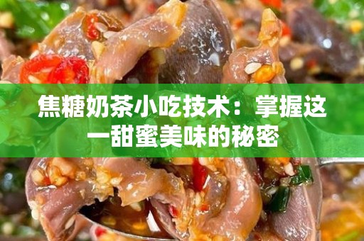 焦糖奶茶小吃技术：掌握这一甜蜜美味的秘密