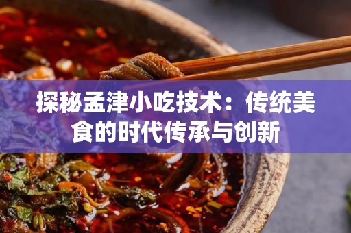 探秘孟津小吃技术：传统美食的时代传承与创新