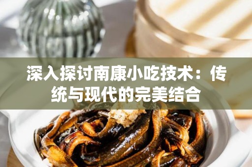 深入探讨南康小吃技术：传统与现代的完美结合