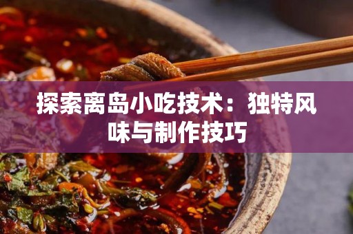 探索离岛小吃技术：独特风味与制作技巧