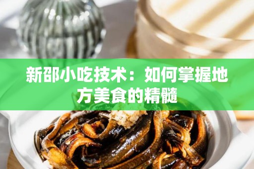 新邵小吃技术：如何掌握地方美食的精髓