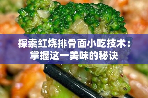 探索红烧排骨面小吃技术：掌握这一美味的秘诀