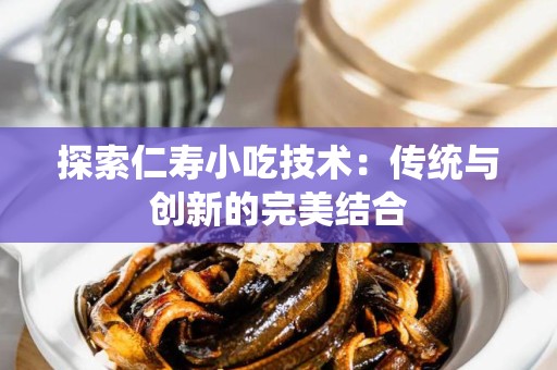 探索仁寿小吃技术：传统与创新的完美结合