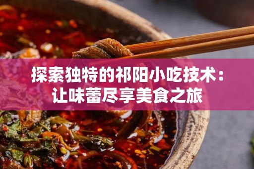 探索独特的祁阳小吃技术：让味蕾尽享美食之旅