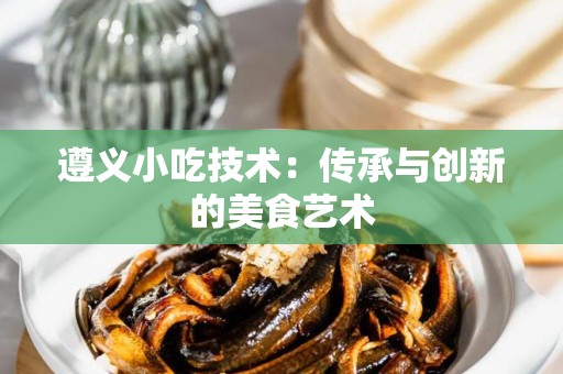 遵义小吃技术：传承与创新的美食艺术