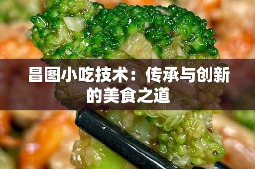 昌图小吃技术：传承与创新的美食之道