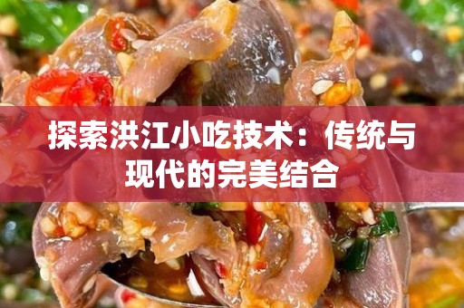 探索洪江小吃技术：传统与现代的完美结合