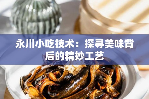 永川小吃技术：探寻美味背后的精妙工艺