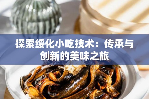 探索绥化小吃技术：传承与创新的美味之旅