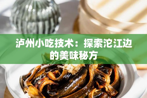 泸州小吃技术：探索沱江边的美味秘方