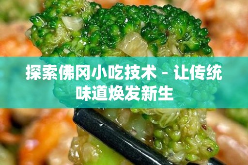 探索佛冈小吃技术 - 让传统味道焕发新生
