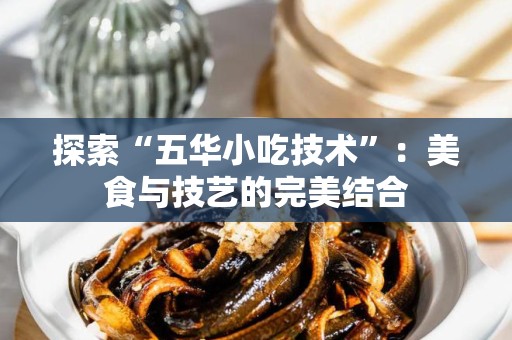 探索“五华小吃技术”：美食与技艺的完美结合