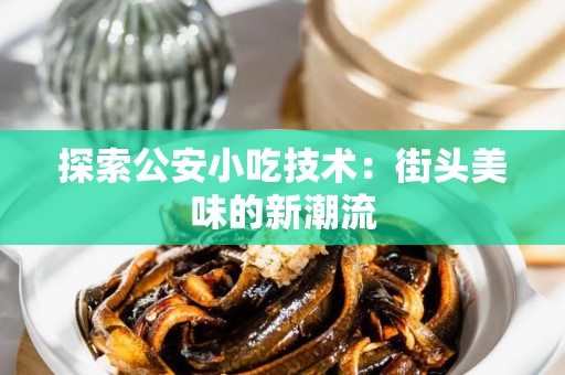 探索公安小吃技术：街头美味的新潮流