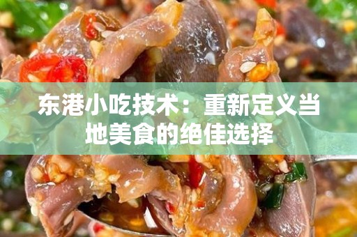 东港小吃技术：重新定义当地美食的绝佳选择