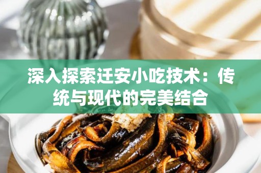 深入探索迁安小吃技术：传统与现代的完美结合