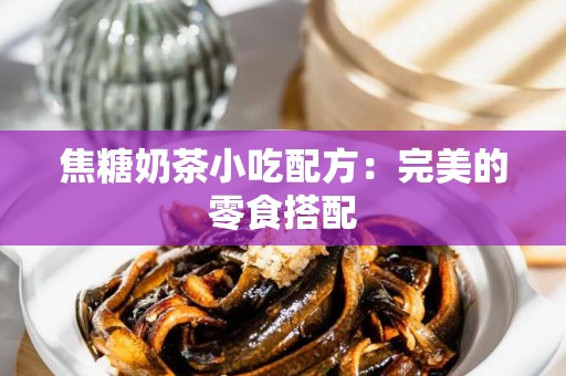 焦糖奶茶小吃配方：完美的零食搭配