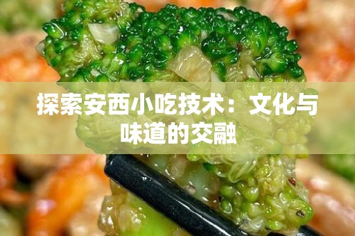 探索安西小吃技术：文化与味道的交融