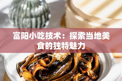 富阳小吃技术：探索当地美食的独特魅力