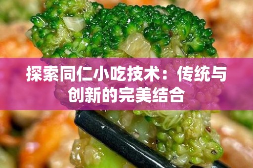 探索同仁小吃技术：传统与创新的完美结合