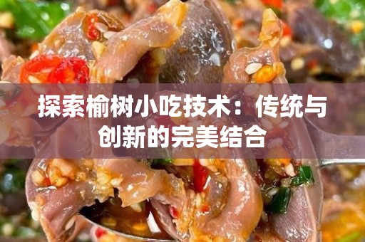 探索榆树小吃技术：传统与创新的完美结合