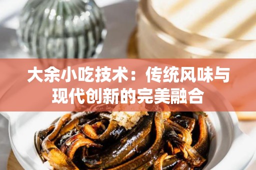 大余小吃技术：传统风味与现代创新的完美融合
