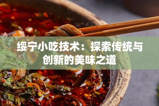 绥宁小吃技术：探索传统与创新的美味之道