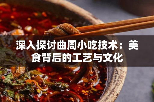 深入探讨曲周小吃技术：美食背后的工艺与文化