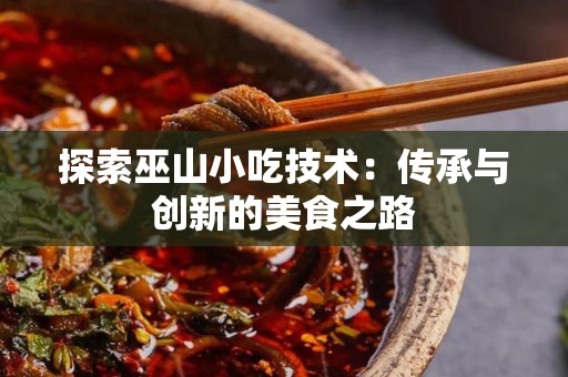 探索巫山小吃技术：传承与创新的美食之路