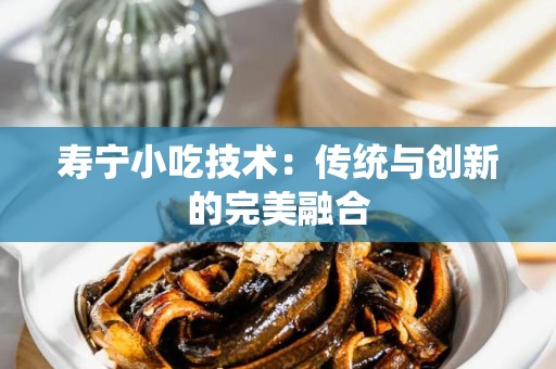 寿宁小吃技术：传统与创新的完美融合
