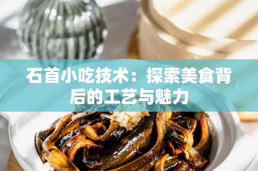 石首小吃技术：探索美食背后的工艺与魅力