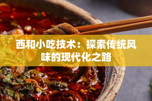 西和小吃技术：探索传统风味的现代化之路