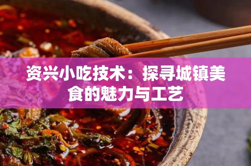 资兴小吃技术：探寻城镇美食的魅力与工艺