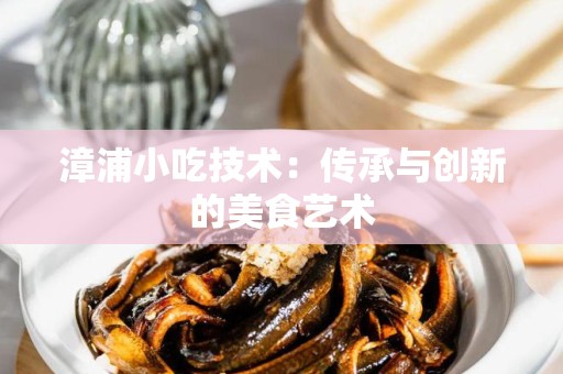 漳浦小吃技术：传承与创新的美食艺术
