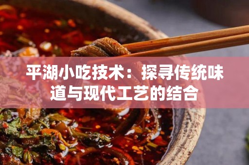 平湖小吃技术：探寻传统味道与现代工艺的结合