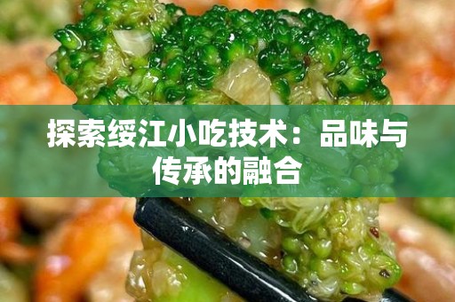 探索绥江小吃技术：品味与传承的融合