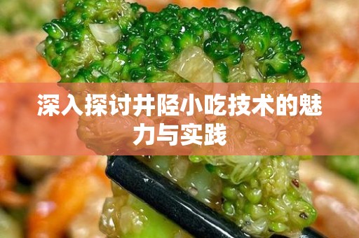 深入探讨井陉小吃技术的魅力与实践