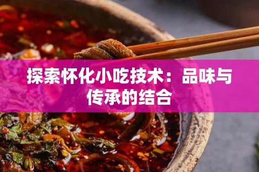 探索怀化小吃技术：品味与传承的结合