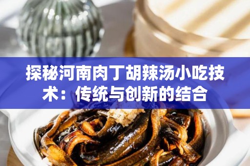 探秘河南肉丁胡辣汤小吃技术：传统与创新的结合