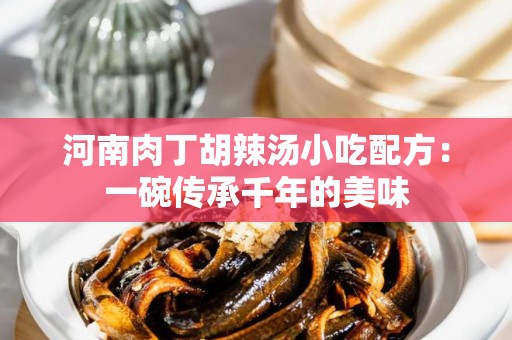 河南肉丁胡辣汤小吃配方：一碗传承千年的美味