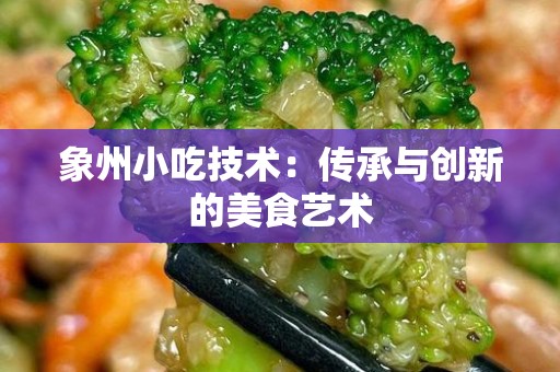 象州小吃技术：传承与创新的美食艺术